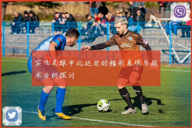 实况足球中比达尔的精彩表现与战术分析探讨