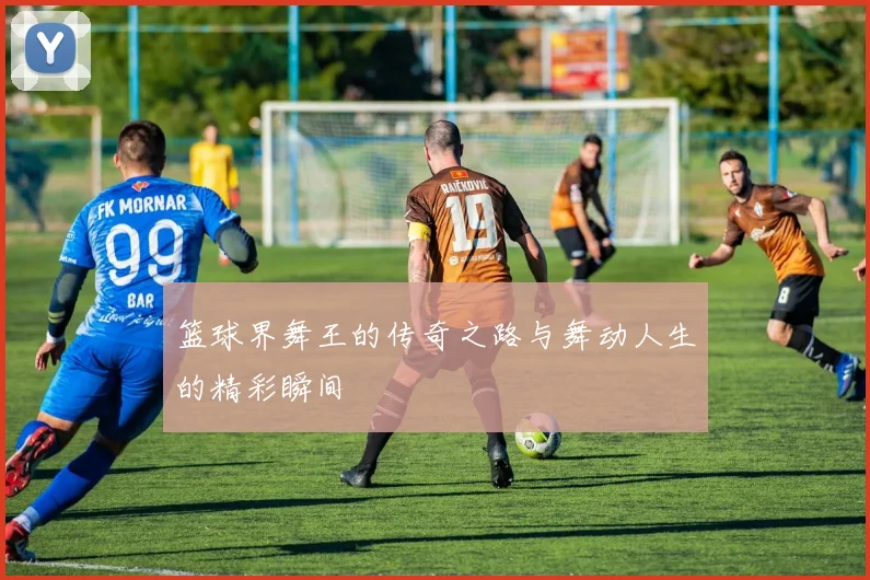 篮球界舞王的传奇之路与舞动人生的精彩瞬间