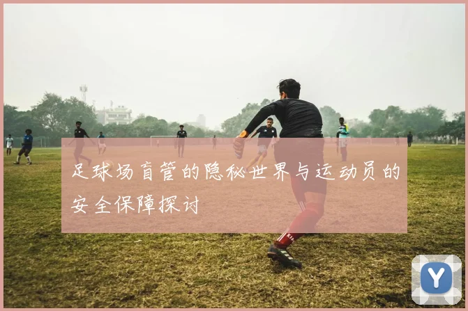 足球场盲管的隐秘世界与运动员的安全保障探讨