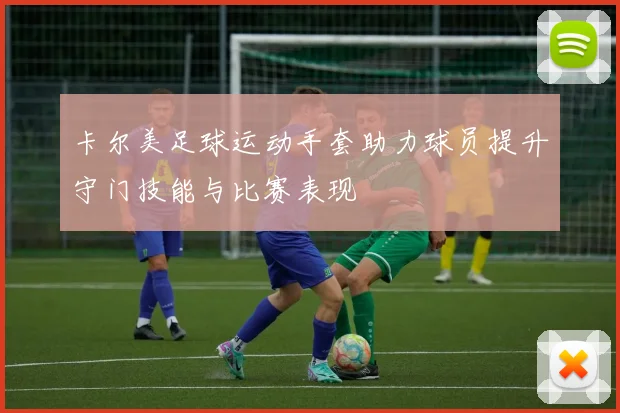 卡尔美足球运动手套助力球员提升守门技能与比赛表现