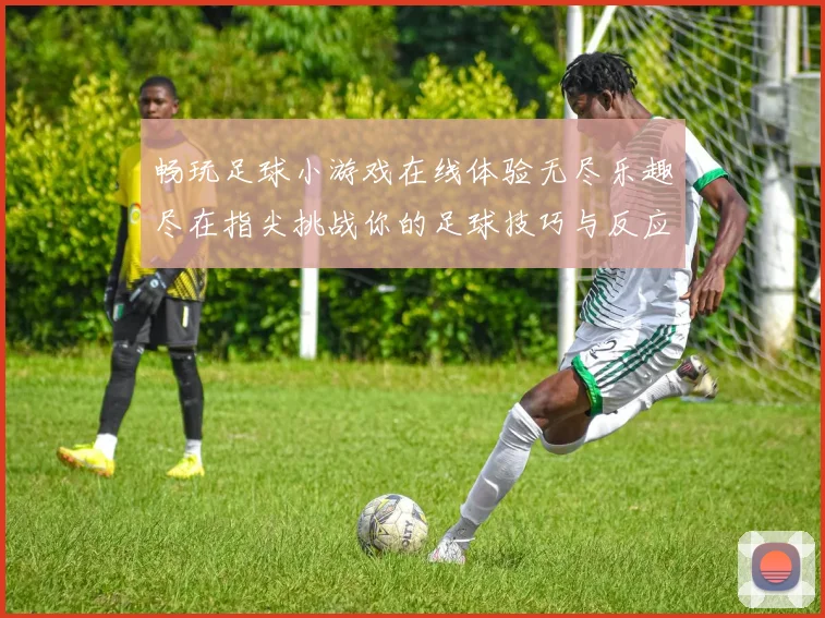 畅玩足球小游戏在线体验无尽乐趣尽在指尖挑战你的足球技巧与反应速度