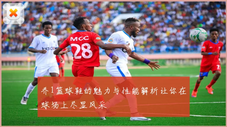 乔1篮球鞋的魅力与性能解析让你在球场上尽显风采