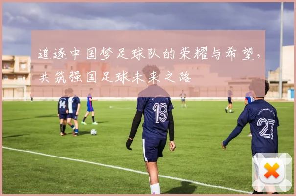 追逐中国梦足球队的荣耀与希望，共筑强国足球未来之路