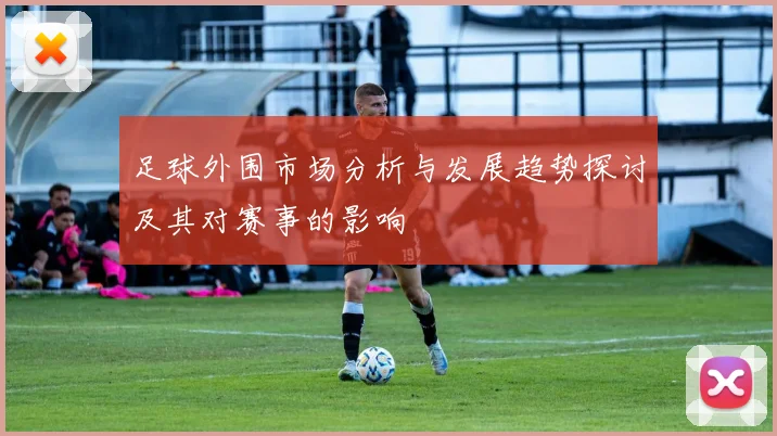 足球外围市场分析与发展趋势探讨及其对赛事的影响